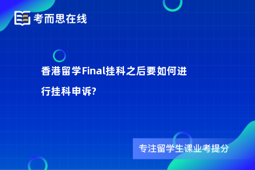 香港留学Final挂科之后要如何进行挂科申诉?