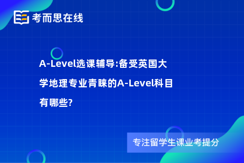 A-Level选课辅导:备受英国大学地理专业青睐的A-Level科目有哪些?