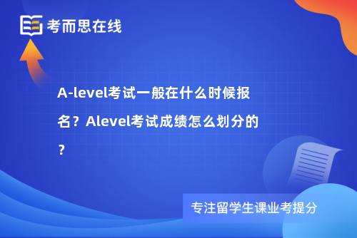A-level考试一般在什么时候报名？Alevel考试成绩怎么划分的？
