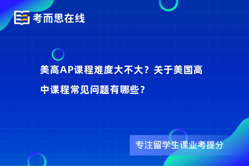 美高AP课程难度大不大？关于美国高中课程常见问题有哪些？