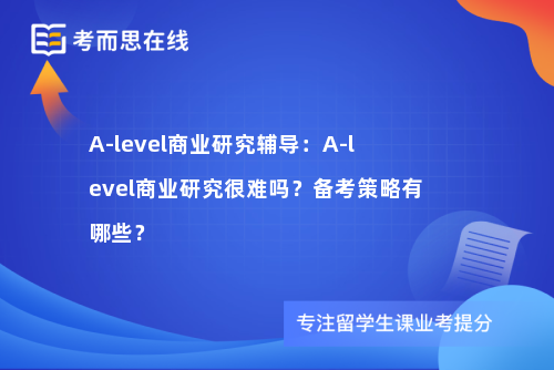 A-level商业研究辅导：A-level商业研究很难吗？备考策略有哪些？