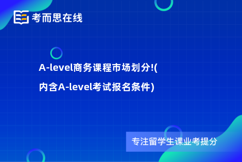 A-level商务课程市场划分!(内含A-level考试报名条件)