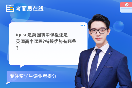 igcse是英国初中课程还是英国高中课程?衔接优势有哪些？