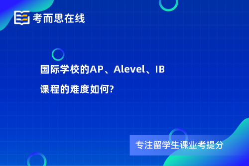国际学校的AP、Alevel、IB课程的难度如何?