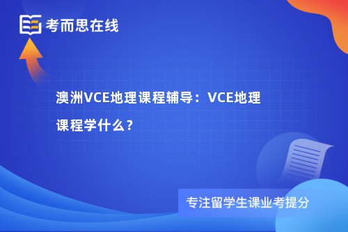 澳洲VCE地理课程辅导：VCE地理课程学什么？