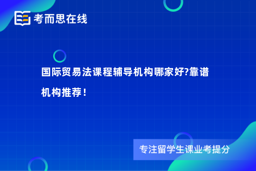 国际贸易法课程辅导机构哪家好?靠谱机构推荐！
