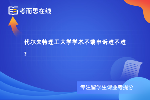 代尔夫特理工大学学术不端申诉难不难? 代尔夫特理工大学学术不端申诉难不难?