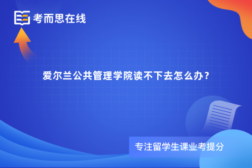爱尔兰公共管理学院读不下去怎么办? 爱尔兰公共管理学院读不下去怎么办?
