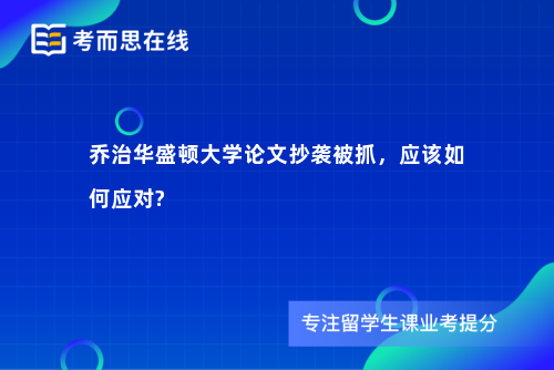 乔治华盛顿大学论文抄袭被抓，应该如何应对?